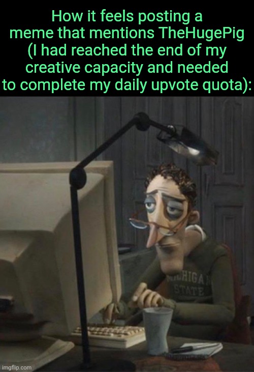 . | How it feels posting a meme that mentions TheHugePig (I had reached the end of my creative capacity and needed to complete my daily upvote quota): | image tagged in tired dad at computer | made w/ Imgflip meme maker
