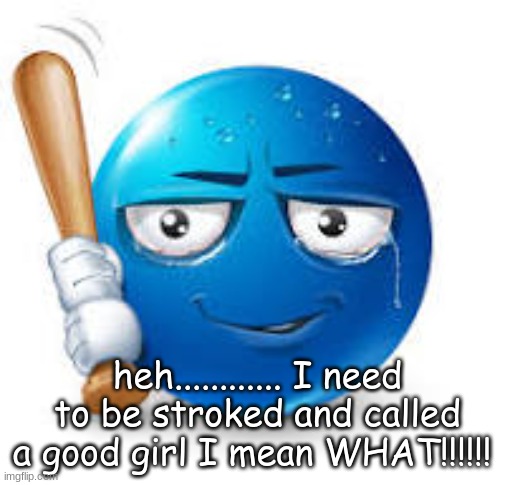 blue bat emoji | heh............ I need to be stroked and called a good girl I mean WHAT!!!!!! | image tagged in blue bat emoji | made w/ Imgflip meme maker