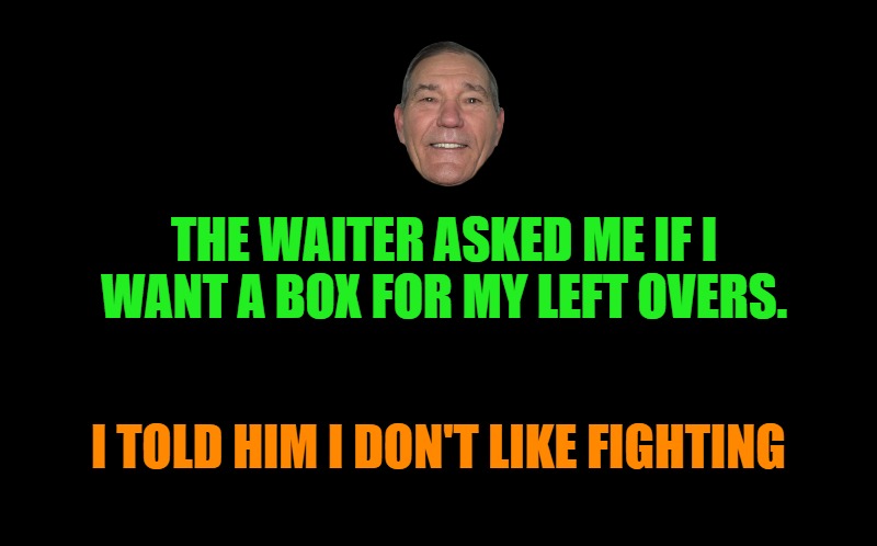 Dad joke | THE WAITER ASKED ME IF I WANT A BOX FOR MY LEFT OVERS. I TOLD HIM I DON'T LIKE FIGHTING | image tagged in black screen,box,kewlew | made w/ Imgflip meme maker