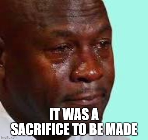 sad me | IT WAS A SACRIFICE TO BE MADE | image tagged in cringe | made w/ Imgflip meme maker