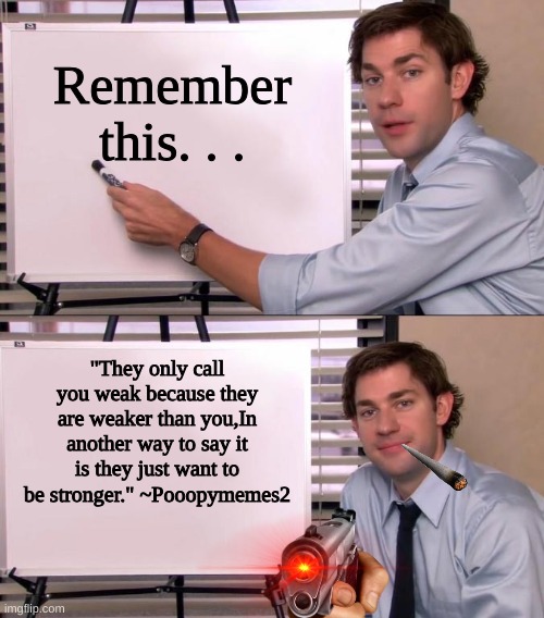 Dont worry bro. | Remember this. . . "They only call you weak because they are weaker than you,In another way to say it is they just want to be stronger." ~Pooopymemes2 | image tagged in jim halpert explains,sympathy | made w/ Imgflip meme maker