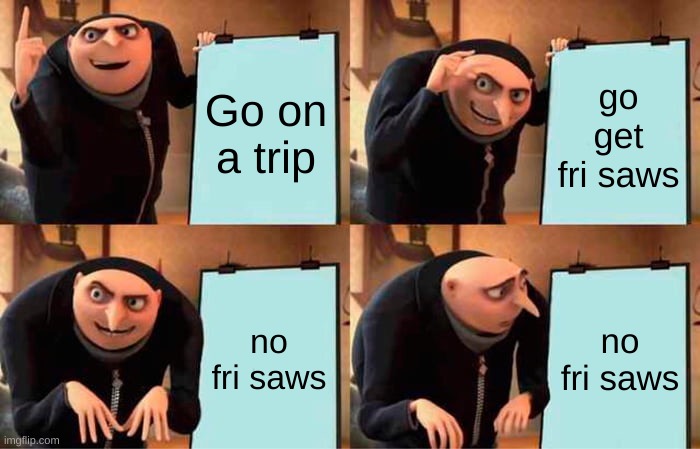 Gru's Plan | Go on a trip; go get fri saws; no fri saws; no fri saws | image tagged in memes,gru's plan | made w/ Imgflip meme maker