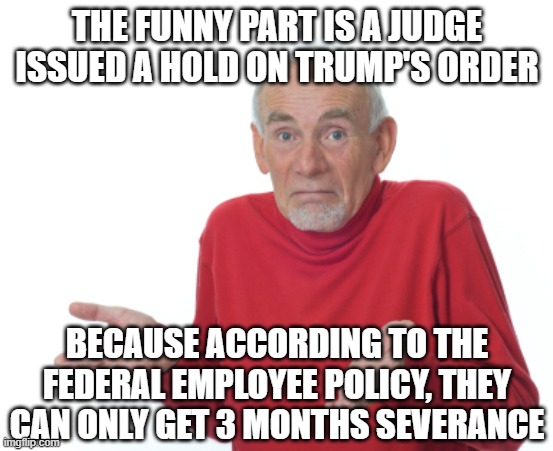 Guess I'll die  | THE FUNNY PART IS A JUDGE ISSUED A HOLD ON TRUMP'S ORDER BECAUSE ACCORDING TO THE FEDERAL EMPLOYEE POLICY, THEY CAN ONLY GET 3 MONTHS SEVERA | image tagged in guess i'll die | made w/ Imgflip meme maker