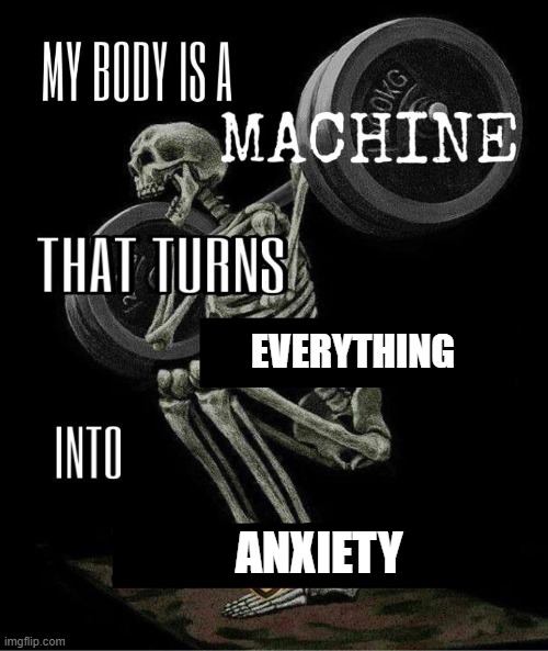 My body is machine | EVERYTHING; ANXIETY | image tagged in my body is machine,memes,funny,relatable,anxiety | made w/ Imgflip meme maker