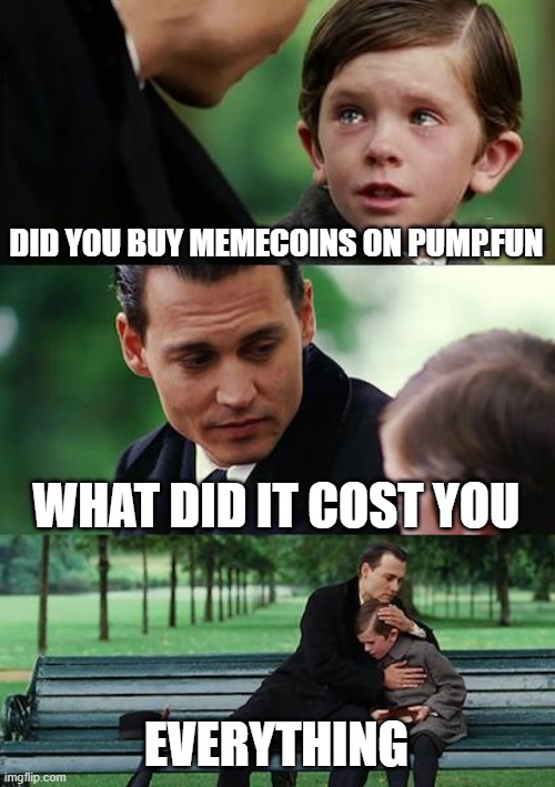 Finding Neverland Meme | DID YOU BUY MEMECOINS ON PUMP.FUN; WHAT DID IT COST YOU; EVERYTHING | image tagged in memes,finding neverland | made w/ Imgflip meme maker