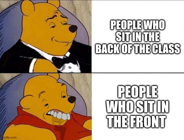 Tuxedo Winnie the Pooh grossed reverse | PEOPLE WHO SIT IN THE BACK OF THE CLASS; PEOPLE WHO SIT IN THE FRONT | image tagged in tuxedo winnie the pooh grossed reverse | made w/ Imgflip meme maker