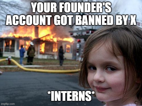 Disaster Girl Meme | YOUR FOUNDER'S ACCOUNT GOT BANNED BY X; *INTERNS* | image tagged in memes,disaster girl | made w/ Imgflip meme maker