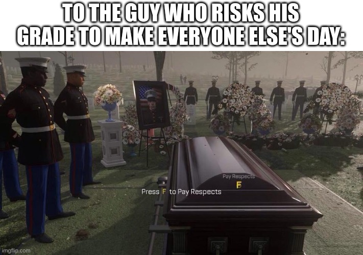 Press F to Pay Respects | TO THE GUY WHO RISKS HIS GRADE TO MAKE EVERYONE ELSE'S DAY: | image tagged in press f to pay respects | made w/ Imgflip meme maker