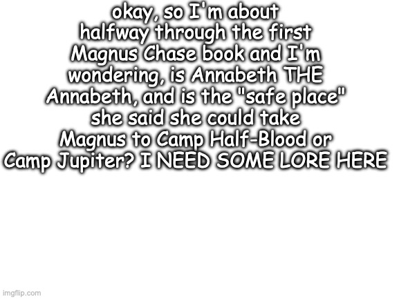 HALP I'M DYING OF CURIOSITY | okay, so I'm about halfway through the first Magnus Chase book and I'm wondering, is Annabeth THE Annabeth, and is the "safe place" she said she could take Magnus to Camp Half-Blood or Camp Jupiter? I NEED SOME LORE HERE | image tagged in blank white template | made w/ Imgflip meme maker