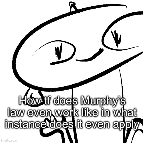 Alter | How tf does Murphy’s law even work like in what instance does it even apply | image tagged in alter | made w/ Imgflip meme maker