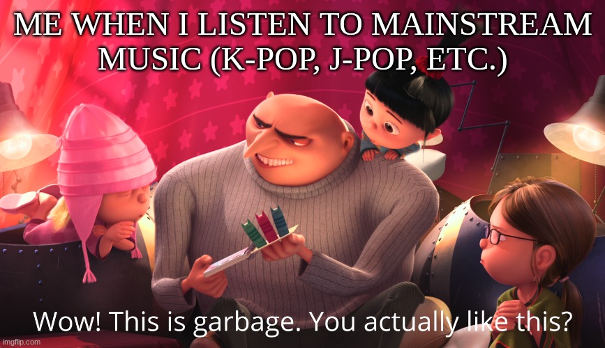 I hate mainstream music so much | ME WHEN I LISTEN TO MAINSTREAM MUSIC (K-POP, J-POP, ETC.) | image tagged in wow this is garbage you actually like this,music,mainstream music,trash,kpop,jpop | made w/ Imgflip meme maker