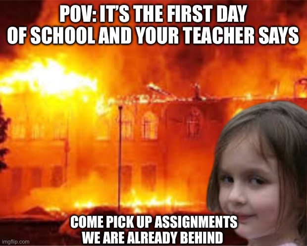 Kid durns down her school | POV: IT’S THE FIRST DAY OF SCHOOL AND YOUR TEACHER SAYS; COME PICK UP ASSIGNMENTS WE ARE ALREADY BEHIND | image tagged in kids,fire | made w/ Imgflip meme maker