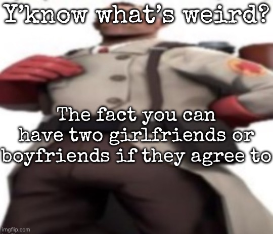 And it’s not considered cheating for some odd reason | Y’know what’s weird? The fact you can have two girlfriends or boyfriends if they agree to | image tagged in ze medic,msmg | made w/ Imgflip meme maker