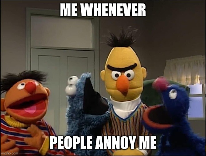 Annoyed Bert | ME WHENEVER PEOPLE ANNOY ME | image tagged in annoyed bert | made w/ Imgflip meme maker