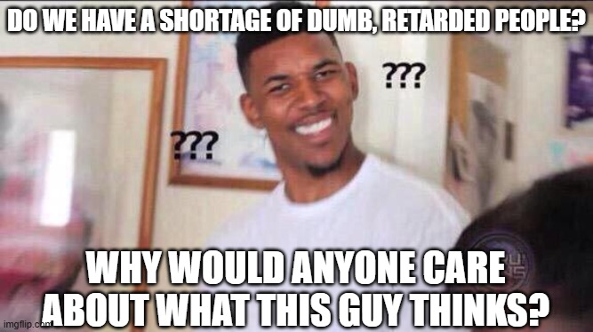 DO WE HAVE A SHORTAGE OF DUMB, RETARDED PEOPLE? WHY WOULD ANYONE CARE ABOUT WHAT THIS GUY THINKS? | image tagged in black guy confused | made w/ Imgflip meme maker