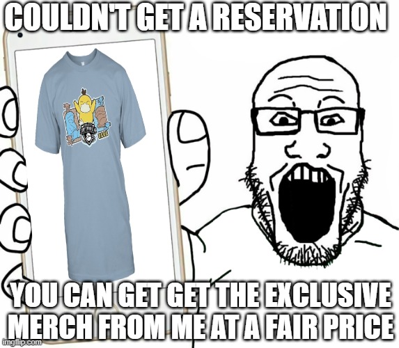 Basically the pokemon center last weekend | COULDN'T GET A RESERVATION; YOU CAN GET GET THE EXCLUSIVE MERCH FROM ME AT A FAIR PRICE | image tagged in soyjak | made w/ Imgflip meme maker