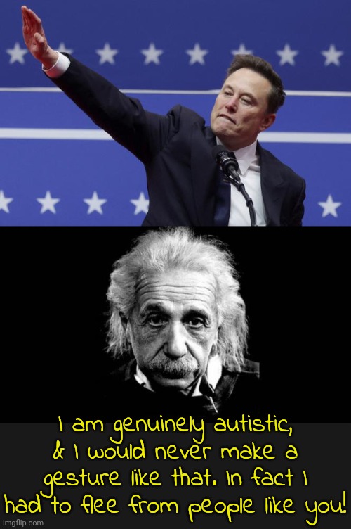 I'm so autistic I can barely speak, & I wouldn't do that either. | I am genuinely autistic, & I would never make a gesture like that. In fact I had to flee from people like you! | image tagged in nazi elon,albert einstein,world war ii,genocide,anti-semite and a racist | made w/ Imgflip meme maker