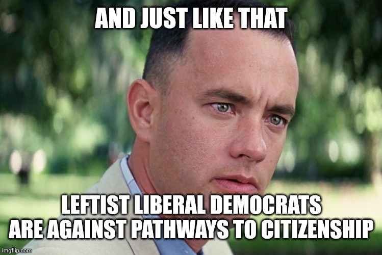 And Just Like That Meme | AND JUST LIKE THAT LEFTIST LIBERAL DEMOCRATS ARE AGAINST PATHWAYS TO CITIZENSHIP | image tagged in memes,and just like that | made w/ Imgflip meme maker