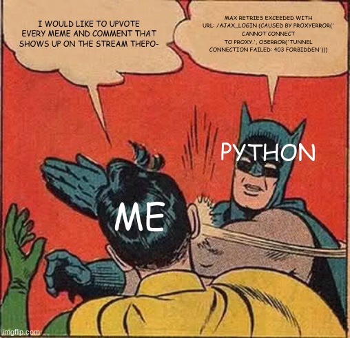 Stupid Python | I WOULD LIKE TO UPVOTE EVERY MEME AND COMMENT THAT SHOWS UP ON THE STREAM THEPO-; MAX RETRIES EXCEEDED WITH URL: /AJAX_LOGIN (CAUSED BY PROXYERROR('
CANNOT CONNECT TO PROXY.', OSERROR('TUNNEL CONNECTION FAILED: 403 FORBIDDEN'))); PYTHON; ME | image tagged in memes,batman slapping robin | made w/ Imgflip meme maker