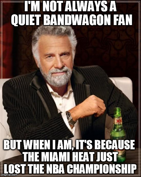 The Most Interesting Man In The World Meme | I'M NOT ALWAYS A QUIET BANDWAGON FAN BUT WHEN I AM, IT'S BECAUSE THE MIAMI HEAT JUST LOST THE NBA CHAMPIONSHIP | image tagged in memes,the most interesting man in the world | made w/ Imgflip meme maker