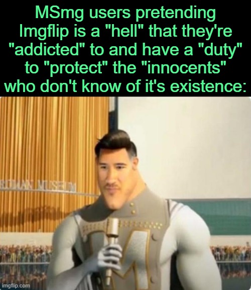 . | MSmg users pretending Imgflip is a "hell" that they're "addicted" to and have a "duty" to "protect" the "innocents" who don't know of it's existence: | image tagged in mark metroman | made w/ Imgflip meme maker