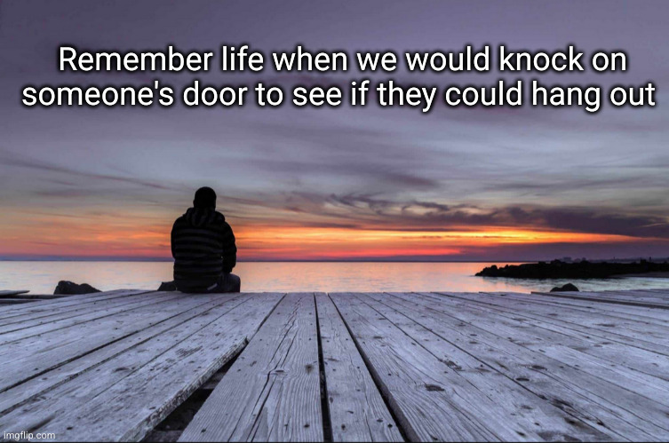 *need 2 plays in the background* | Remember life when we would knock on someone's door to see if they could hang out | image tagged in sad,nostalgia,relatable,kids,the good old days | made w/ Imgflip meme maker