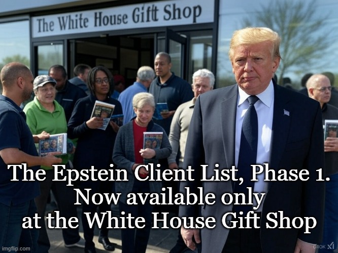 Act now! | The Epstein Client List, Phase 1.
Now available only at the White House Gift Shop | image tagged in donald trump,jeffrey epstein,conservatives,political meme | made w/ Imgflip meme maker