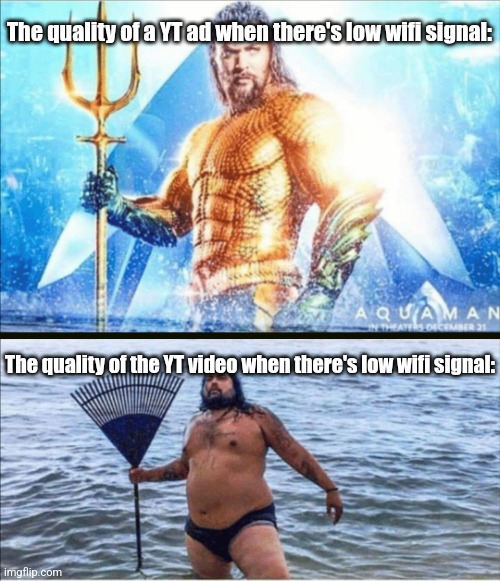 True, right? | The quality of a YT ad when there's low wifi signal:; The quality of the YT video when there's low wifi signal: | image tagged in high quality vs low quality aquaman,fresh memes,relatable memes | made w/ Imgflip meme maker