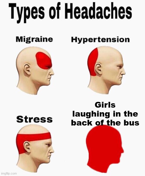 Headache | Girls laughing in the back of the bus | image tagged in headaches | made w/ Imgflip meme maker