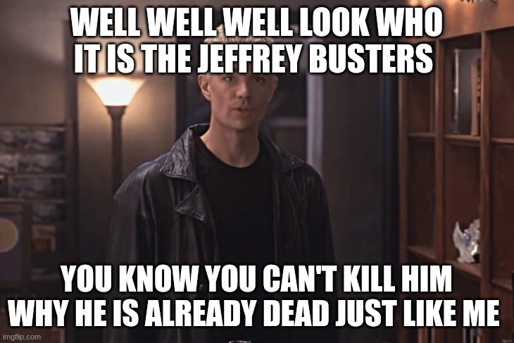 spike | WELL WELL WELL LOOK WHO IT IS THE JEFFREY BUSTERS; YOU KNOW YOU CAN'T KILL HIM WHY HE IS ALREADY DEAD JUST LIKE ME | image tagged in spike | made w/ Imgflip meme maker