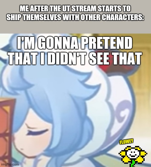 bruh | ME AFTER THE UT STREAM STARTS TO SHIP THEMSELVES WITH OTHER CHARACTERS:; I'M GONNA PRETEND THAT I DIDN'T SEE THAT; FLOWEY | image tagged in ganyu forget about it,bruh,ut stream,wth | made w/ Imgflip meme maker