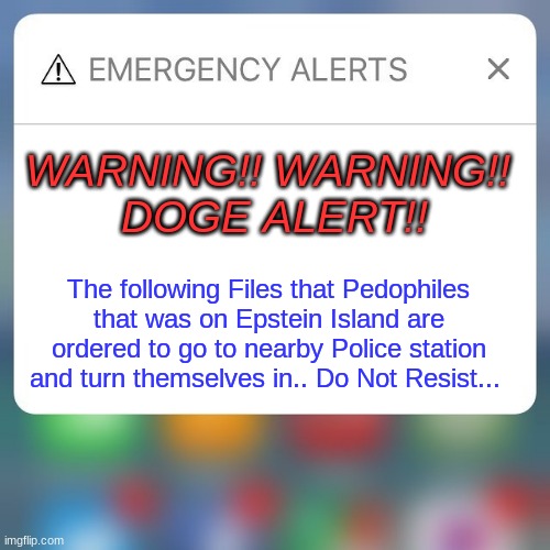 Emergency DOGE alert | WARNING!! WARNING!! 
DOGE ALERT!! The following Files that Pedophiles that was on Epstein Island are ordered to go to nearby Police station and turn themselves in.. Do Not Resist... | image tagged in emergency alert,doge,jeffrey epstein,epstein island | made w/ Imgflip meme maker