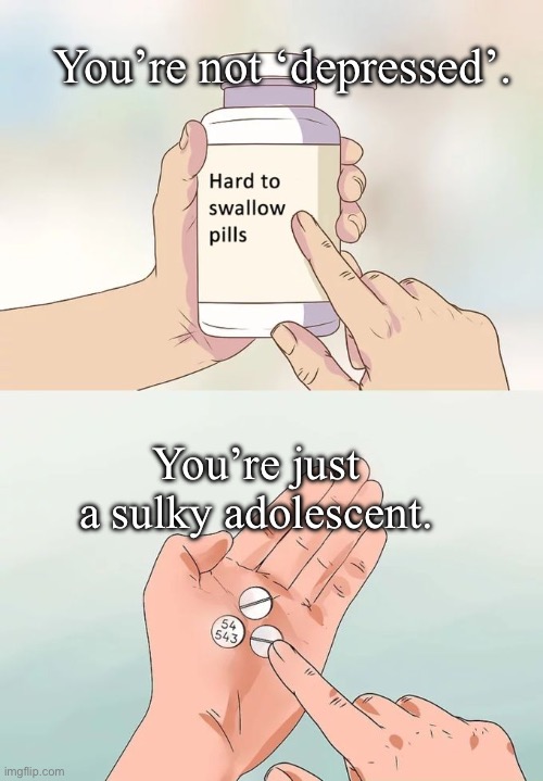 Depressed? Nah. Get over yourself. | You’re not ‘depressed’. You’re just a sulky adolescent. | image tagged in memes,hard to swallow pills | made w/ Imgflip meme maker