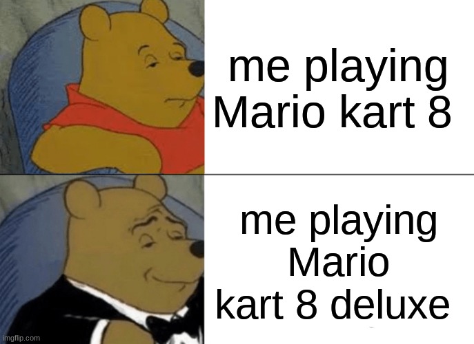 Mario kart | me playing Mario kart 8; me playing Mario kart 8 deluxe | image tagged in memes,tuxedo winnie the pooh | made w/ Imgflip meme maker