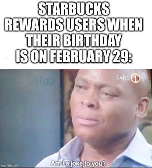 It came to me in school | STARBUCKS REWARDS USERS WHEN THEIR BIRTHDAY IS ON FEBRUARY 29: | image tagged in am i a joke to you,leap year,free,memes,funny,fun | made w/ Imgflip meme maker