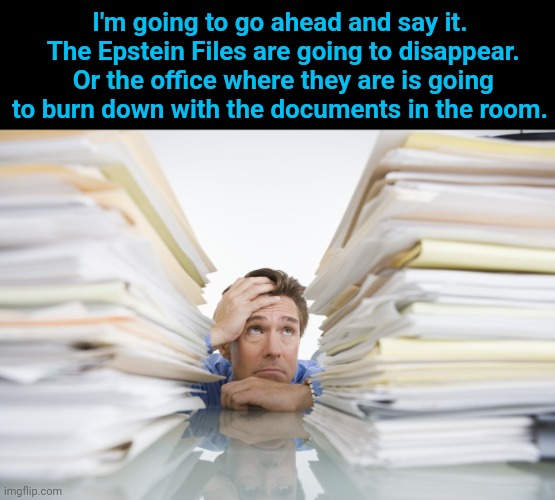 Documents | I'm going to go ahead and say it.  The Epstein Files are going to disappear.  Or the office where they are is going to burn down with the documents in the room. | image tagged in documents | made w/ Imgflip meme maker