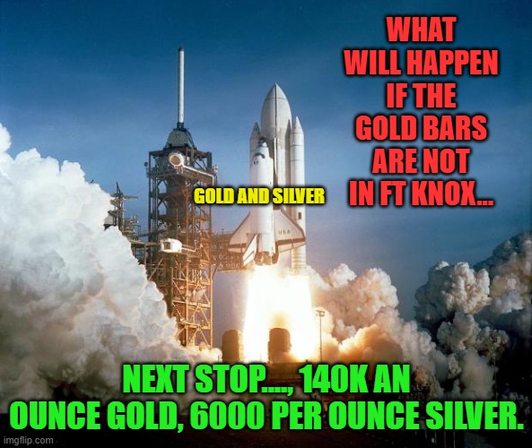 Rocket Launch | WHAT WILL HAPPEN IF THE GOLD BARS ARE NOT IN FT KNOX... GOLD AND SILVER; NEXT STOP...., 140K AN OUNCE GOLD, 6000 PER OUNCE SILVER. | image tagged in rocket launch | made w/ Imgflip meme maker