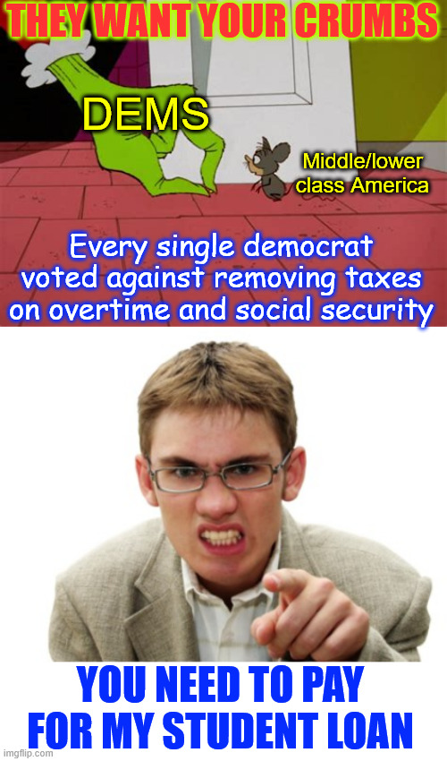 dems can't hide their hate for working class America | THEY WANT YOUR CRUMBS; DEMS; Middle/lower class America; Every single democrat voted against removing taxes on overtime and social security; YOU NEED TO PAY FOR MY STUDENT LOAN | image tagged in angry liberal,dems call it crumbs,and they do not want you to have them,vote no on tax relief for tips and social security | made w/ Imgflip meme maker