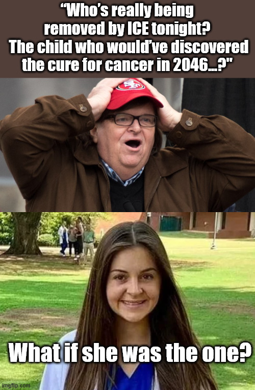 A Question for Mr. Moore with regards to Laken Riley | “Who’s really being removed by ICE tonight?
 The child who would’ve discovered the cure for cancer in 2046...?"; What if she was the one? | image tagged in michael moore tool,laken riley | made w/ Imgflip meme maker