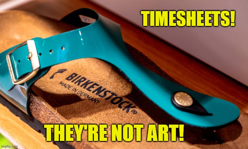 Birkenstock timesheet reminder | TIMESHEETS! THEY'RE NOT ART! | image tagged in birkenstock timesheet reminder,timesheet reminder,timesheet meme | made w/ Imgflip meme maker