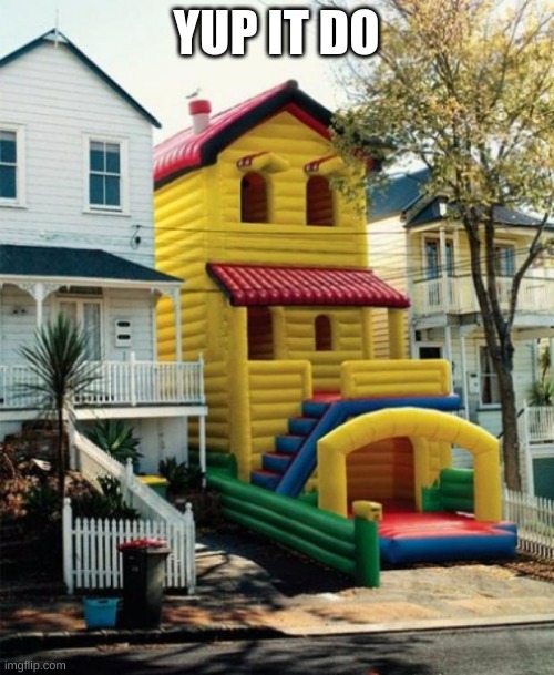 Bounce House | YUP IT DO | image tagged in bounce house | made w/ Imgflip meme maker