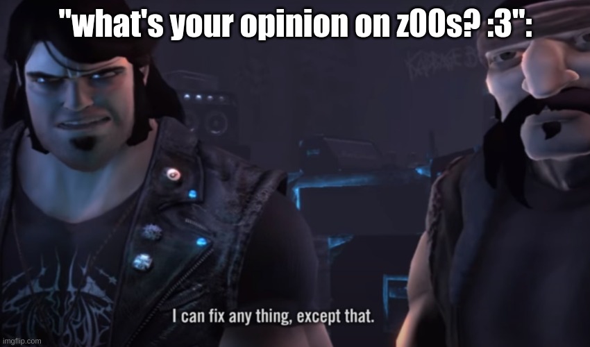 a real opinion | "what's your opinion on z00s? :3": | image tagged in eddie riggs i can fix any thing except that,opinion,brutal legend | made w/ Imgflip meme maker