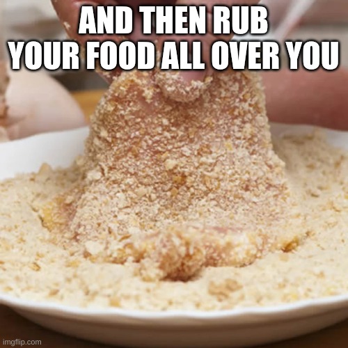 AND THEN RUB YOUR FOOD ALL OVER YOU | made w/ Imgflip meme maker