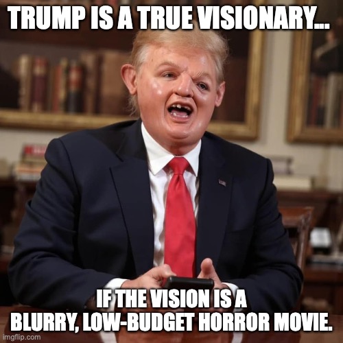 Trump is a visionary | TRUMP IS A TRUE VISIONARY... IF THE VISION IS A BLURRY, LOW-BUDGET HORROR MOVIE. | image tagged in donald trump,elon musk,republicans,maga,conservatives | made w/ Imgflip meme maker