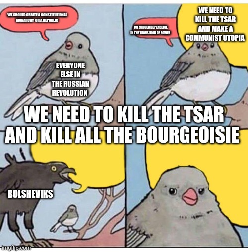 annoyed bird | WE NEED TO KILL THE TSAR AND MAKE A COMMUNIST UTOPIA; WE SHOULD CREATE A CONSTITUTIONAL MONARCHY  OR A REPUBLIC; WE SHOULD BE PEACEFUL IN THE TRANSITION OF POWER; EVERYONE ELSE IN THE RUSSIAN REVOLUTION; WE NEED TO KILL THE TSAR AND KILL ALL THE BOURGEOISIE; BOLSHEVIKS | image tagged in annoyed bird | made w/ Imgflip meme maker