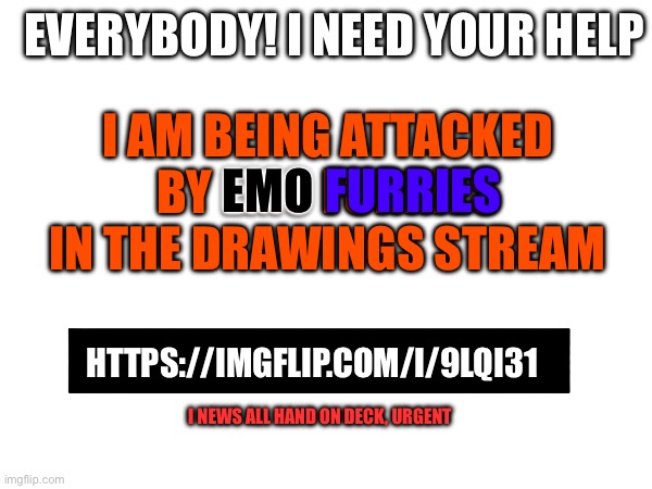 EVERYBODY! I NEED YOUR HELP; I AM BEING ATTACKED BY EMO FURRIES IN THE DRAWINGS STREAM; FURRIES; EMO; HTTPS://IMGFLIP.COM/I/9LQI31; I NEWS ALL HAND ON DECK, URGENT | made w/ Imgflip meme maker