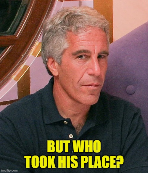 Jeffrey Epstein List | BUT WHO TOOK HIS PLACE? | image tagged in jeffrey epstein,epstein,pedophile,government corruption,maga,blackmail | made w/ Imgflip meme maker