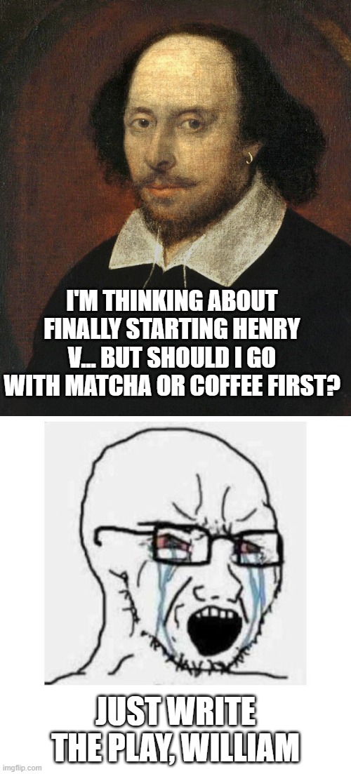 The Creative Process in 202 | I'M THINKING ABOUT FINALLY STARTING HENRY V... BUT SHOULD I GO WITH MATCHA OR COFFEE FIRST? JUST WRITE THE PLAY, WILLIAM | image tagged in crying wojak vs giga chad,coffee,matcha | made w/ Imgflip meme maker