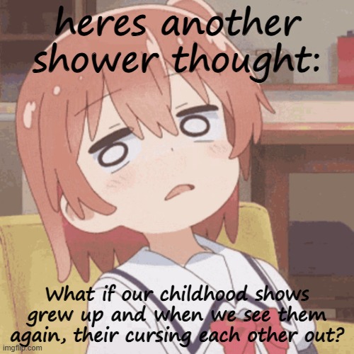 bruv | heres another shower thought:; What if our childhood shows grew up and when we see them again, their cursing each other out? | image tagged in anime girl | made w/ Imgflip meme maker