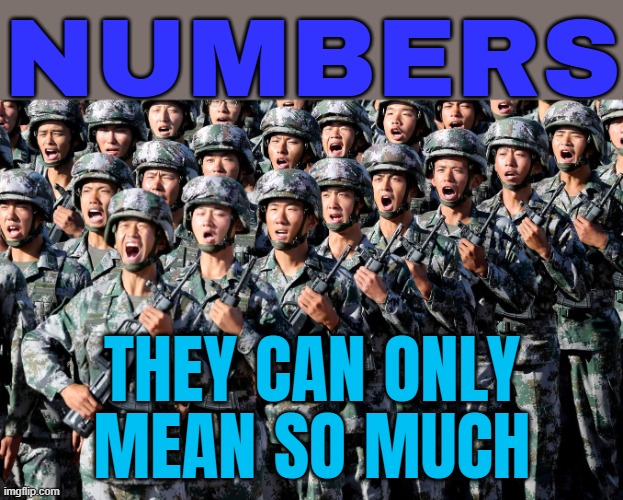 Numbers Only Mean So Much | NUMBERS; THEY CAN ONLY
MEAN SO MUCH | image tagged in chinese army,numbers,china,china virus,world war 3,communism and capitalism | made w/ Imgflip meme maker